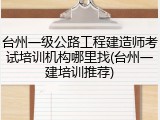 台州一级公路工程建造师考试培训机构哪里找(台州一建培训推荐)