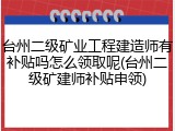 台州二级矿业工程建造师有补贴吗怎么领取呢(台州二级矿建师补贴申领)