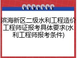 滨海新区二级水利工程造价工程师证报考具体要求(水利工程师报考条件)