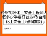 台州初级化工安全工程师大概多少学费好就业吗(台州化工安全工程师前景)