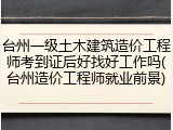 台州一级土木建筑造价工程师考到证后好找好工作吗(台州造价工程师就业前景)