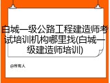 白城一级公路工程建造师考试培训机构哪里找(白城一级建造师培训)