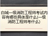 白城一级消防工程师考试内容有哪些具体是什么(一级消防工程师考什么)