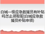 白城一级应急救援员有补贴吗怎么领取呢(白城应急救援员补贴申领)