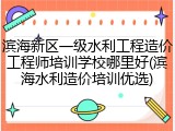 滨海新区一级水利工程造价工程师培训学校哪里好(滨海水利造价培训优选)