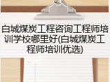白城煤炭工程咨询工程师培训学校哪里好(白城煤炭工程师培训优选)