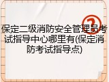 保定二级消防安全管理员考试指导中心哪里有(保定消防考试指导点)