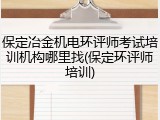 保定冶金机电环评师考试培训机构哪里找(保定环评师培训)