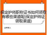 保定护师职称证书如何领取有哪些渠道呢(保定护师证领取渠道)
