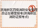 滨海新区四级消防安全管理员证在哪里报考(滨海新区消防证报考点)