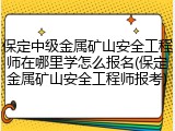 保定中级金属矿山安全工程师在哪里学怎么报名(保定金属矿山安全工程师报考)