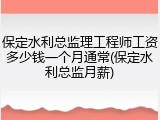 保定水利总监理工程师工资多少钱一个月通常(保定水利总监月薪)