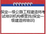 保定一级公路工程建造师考试培训机构哪里找(保定一级建造师培训)