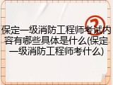 保定一级消防工程师考试内容有哪些具体是什么(保定一级消防工程师考什么)
