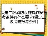 保定二级消防设施操作员报考条件有什么要求(保定二级消防报考条件)