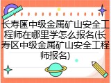 长寿区中级金属矿山安全工程师在哪里学怎么报名(长寿区中级金属矿山安全工程师报名)