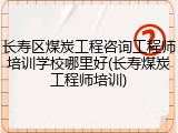 长寿区煤炭工程咨询工程师培训学校哪里好(长寿煤炭工程师培训)