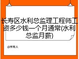 长寿区水利总监理工程师工资多少钱一个月通常(水利总监月薪)