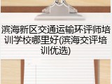 滨海新区交通运输环评师培训学校哪里好(滨海交评培训优选)