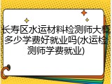 长寿区水运材料检测师大概多少学费好就业吗(水运检测师学费就业)