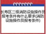 长寿区二级消防设施操作员报考条件有什么要求(消防设施操作员报考条件)