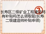 长寿区二级矿业工程建造师有补贴吗怎么领取呢(长寿二级建造师补贴申领)
