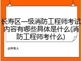 长寿区一级消防工程师考试内容有哪些具体是什么(消防工程师考什么)