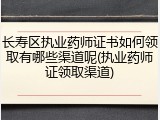 长寿区执业药师证书如何领取有哪些渠道呢(执业药师证领取渠道)