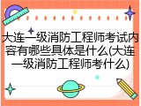 大连一级消防工程师考试内容有哪些具体是什么(大连一级消防工程师考什么)