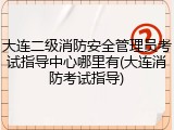大连二级消防安全管理员考试指导中心哪里有(大连消防考试指导)