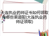 大连执业药师证书如何领取有哪些渠道呢(大连执业药师证领取)