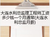 大连水利总监理工程师工资多少钱一个月通常(大连水利总监月薪)