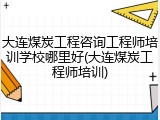 大连煤炭工程咨询工程师培训学校哪里好(大连煤炭工程师培训)