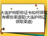 大连护师职称证书如何领取有哪些渠道呢(大连护师证领取渠道)