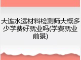 大连水运材料检测师大概多少学费好就业吗(学费就业前景)