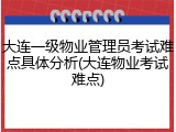大连一级物业管理员考试难点具体分析(大连物业考试难点)