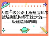 大连一级公路工程建造师考试培训机构哪里找(大连一级建造师培训)