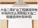 大连二级矿业工程建造师有补贴吗怎么领取呢(大连二级建造师补贴申领)