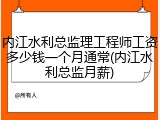 内江水利总监理工程师工资多少钱一个月通常(内江水利总监月薪)