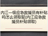 内江一级应急救援员有补贴吗怎么领取呢(内江应急救援员补贴领取)