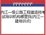 内江一级公路工程建造师考试培训机构哪里找(内江一建培训点)