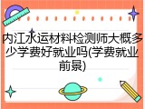 内江水运材料检测师大概多少学费好就业吗(学费就业前景)