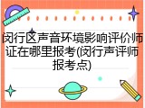 闵行区声音环境影响评价师证在哪里报考(闵行声评师报考点)