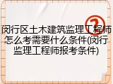 闵行区土木建筑监理工程师怎么考需要什么条件(闵行监理工程师报考条件)