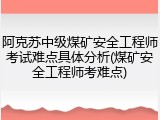 阿克苏中级煤矿安全工程师考试难点具体分析(煤矿安全工程师考难点)
