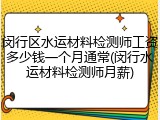 闵行区水运材料检测师工资多少钱一个月通常(闵行水运材料检测师月薪)