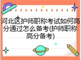 河北区护师职称考试如何高分通过怎么备考(护师职称高分备考)