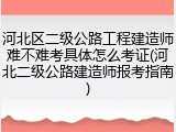 河北区二级公路工程建造师难不难考具体怎么考证(河北二级公路建造师报考指南)