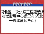 河北区一级公路工程建造师考试指导中心哪里有(河北一级建造师考点)