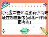 河北区声音环境影响评价师证在哪里报考(河北声评师报考点)